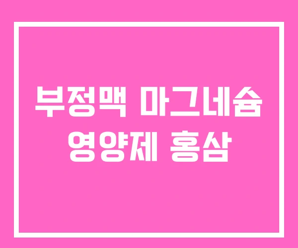 부정맥 마그네슘 영양제 홍삼