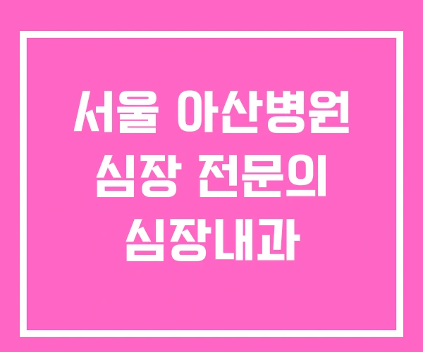 서울 아산병원 심장 전문의 심장내과