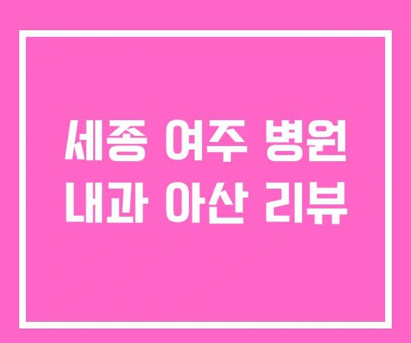 세종 여주 병원 내과 아산 리뷰 세종 여주 병원 내과 아산 리뷰