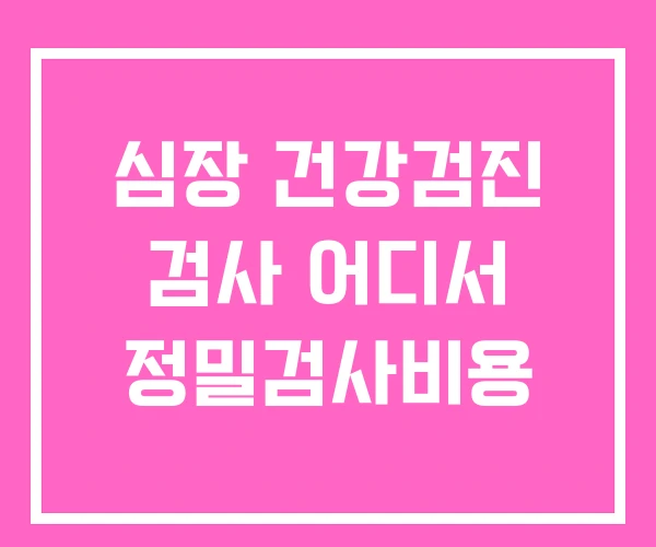 심장 건강검진 검사 어디서 정밀검사비용