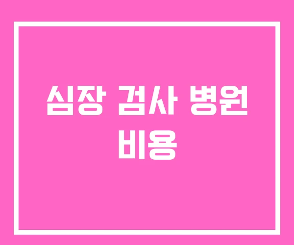 심장 검사 병원 비용 심장 검사 병원 비용