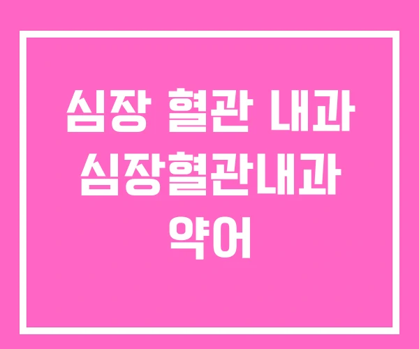 심장 혈관 내과 심장혈관내과 약어 심장 혈관 내과 심장혈관내과 약어