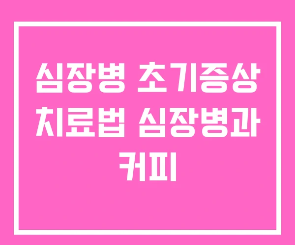 심장병 초기증상 치료법 심장병과 커피
