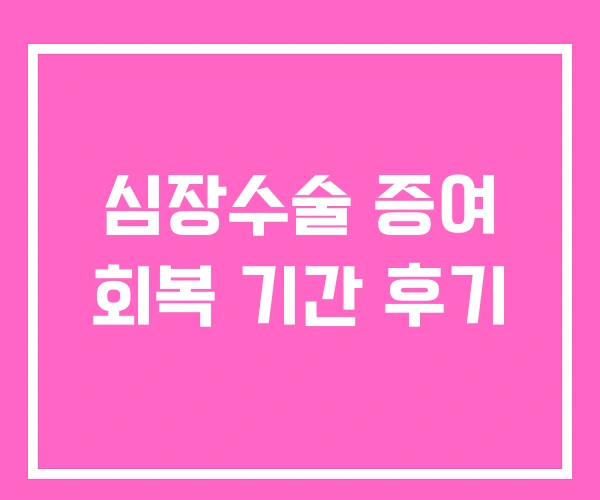 심장수술 증여 회복 기간 후기 심장수술 증여 회복 기간 후기