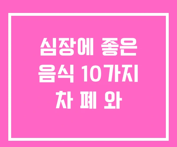 심장에 좋은 음식 10가지 차 폐 와