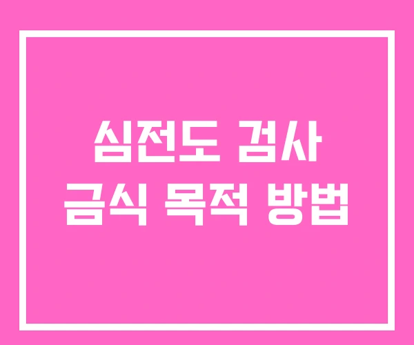 심전도 검사 금식 목적 방법 심전도 검사 금식 목적 방법