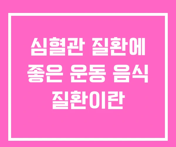 심혈관 질환에 좋은 운동 음식 질환이란 심혈관 질환에 좋은 운동 음식 질환이란