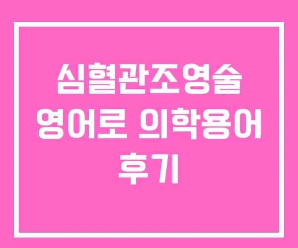 심혈관조영술 영어로 의학용어 후기