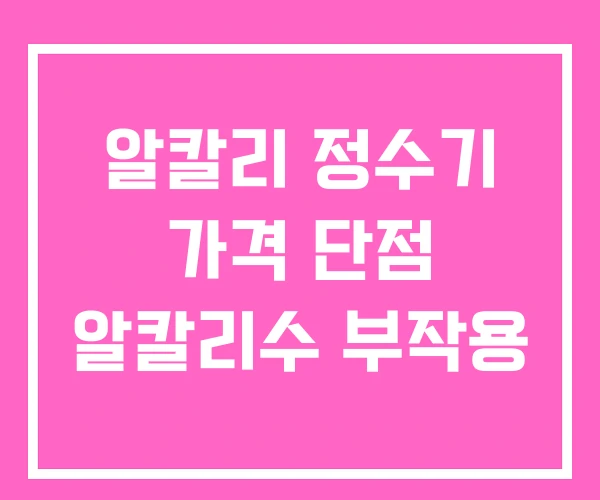 알칼리 정수기 가격 단점 알칼리수 부작용