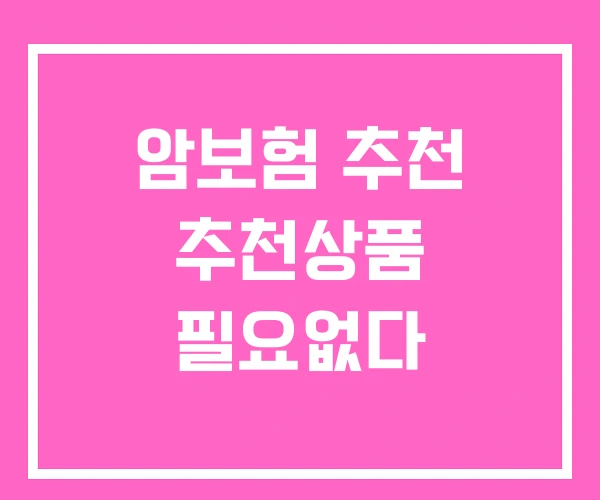 암보험 추천 추천상품 필요없다