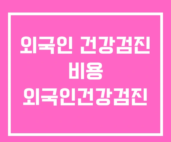 외국인 건강검진 비용 외국인건강검진