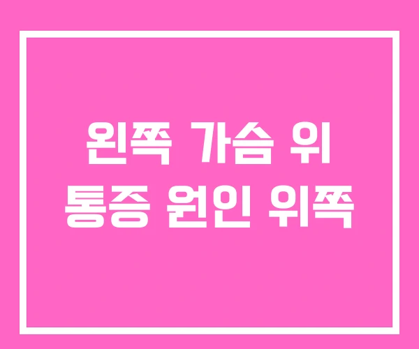 왼쪽 가슴 위 통증 원인 위쪽 왼쪽 가슴 위 통증 원인 위쪽