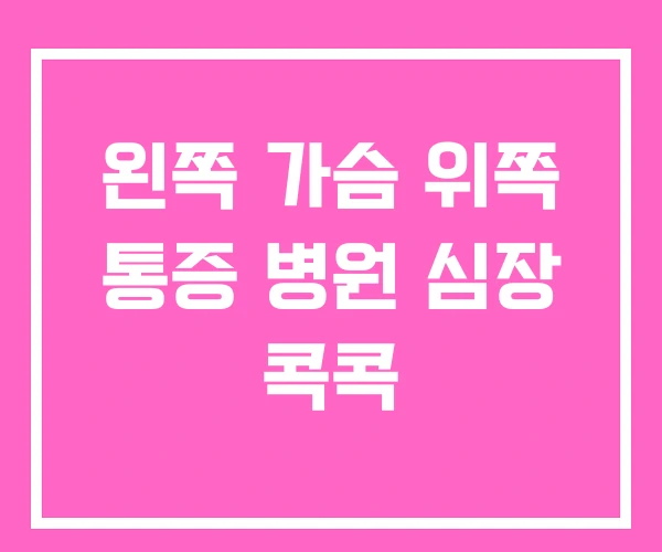 왼쪽 가슴 위쪽 통증 병원 심장 콕콕 왼쪽 가슴 위쪽 통증 병원 심장 콕콕