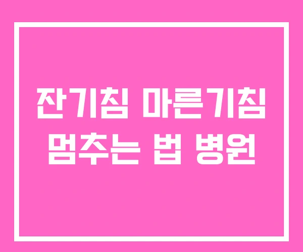 잔기침 마른기침 멈추는 법 병원