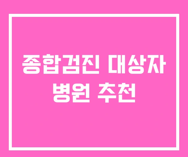 종합검진 대상자 병원 추천