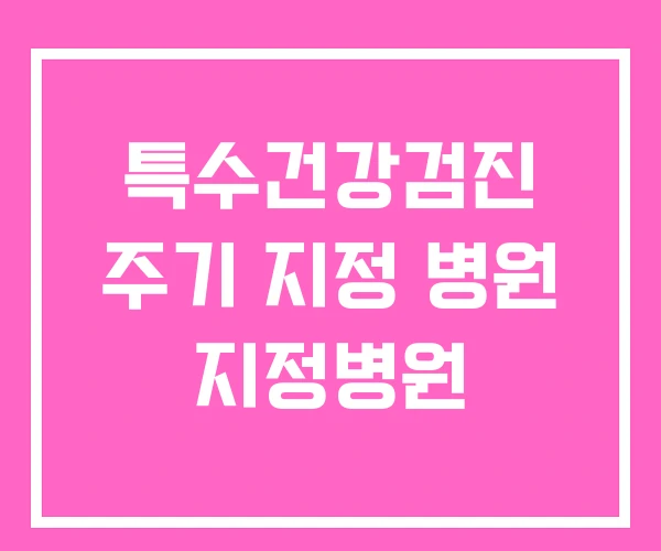 특수건강검진 주기 지정 병원 지정병원 특수건강검진 주기 지정 병원 지정병원