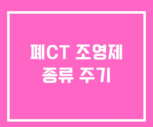 폐CT 조영제 종류 주기 폐CT 조영제 종류 주기