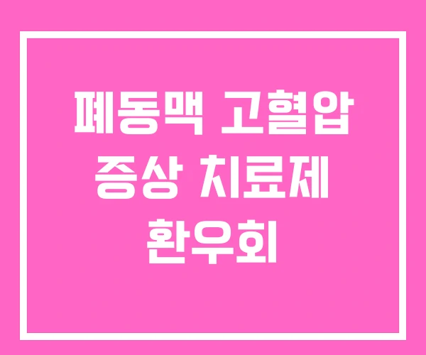 폐동맥 고혈압 증상 치료제 환우회