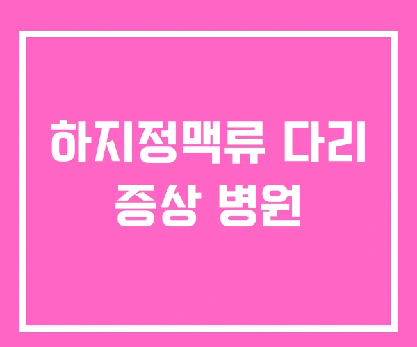 하지정맥류 다리 증상 병원