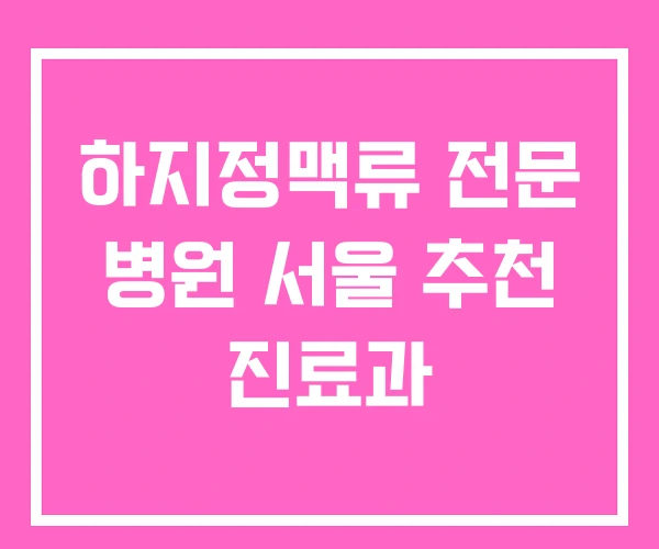 하지정맥류 전문 병원 서울 추천 진료과 하지정맥류 전문 병원 서울 추천 진료과