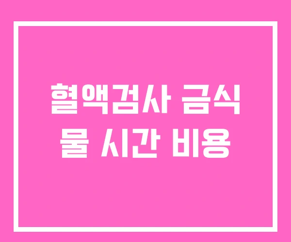 혈액검사 금식 물 시간 비용 혈액검사 금식 물 시간 비용