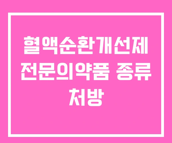 혈액순환개선제 전문의약품 종류 처방 혈액순환개선제 전문의약품 종류 처방