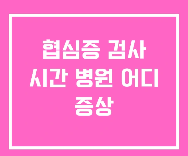협심증 검사 시간 병원 어디 증상 협심증 검사 시간 병원 어디 증상