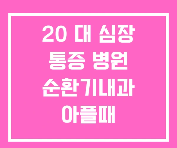 20 대 심장 통증 병원 순환기내과 아플때