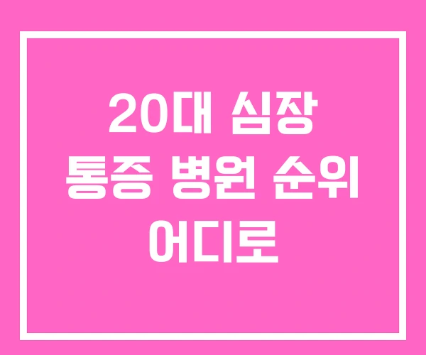 20대 심장 통증 병원 순위 어디로