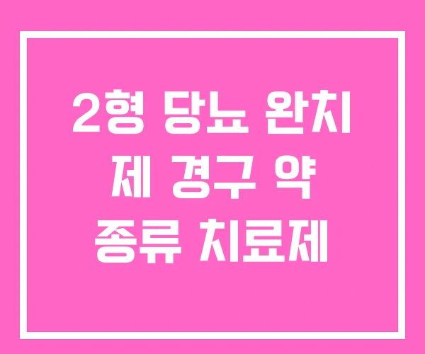 2형 당뇨 완치 제 경구 약 종류 치료제 2형 당뇨 완치 제 경구 약 종류 치료제