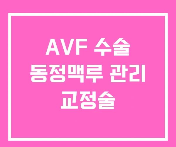 AVF 수술 동정맥루 관리 교정술 AVF 수술 동정맥루 관리 교정술