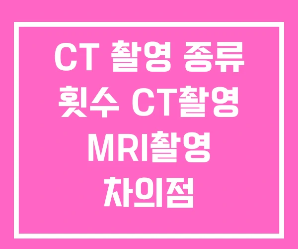 CT 촬영 종류 횟수 CT촬영 MRI촬영 차의점 CT 촬영 종류 횟수 CT촬영 MRI촬영 차의점