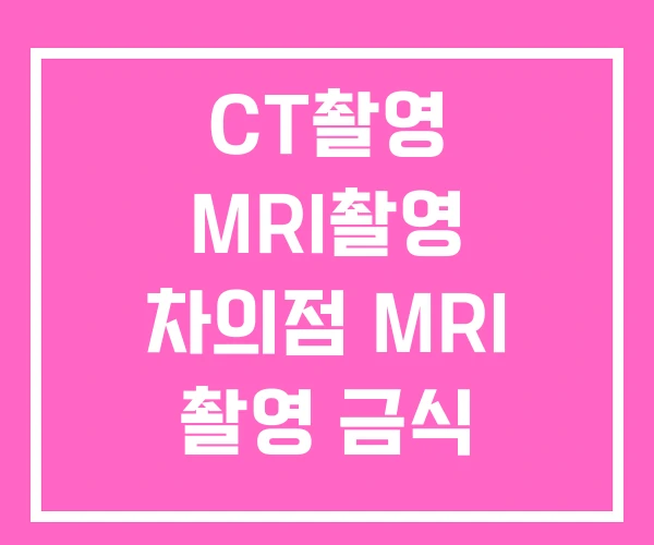CT촬영 MRI촬영 차의점 MRI 촬영 금식 CT촬영 MRI촬영 차의점 MRI 촬영 금식