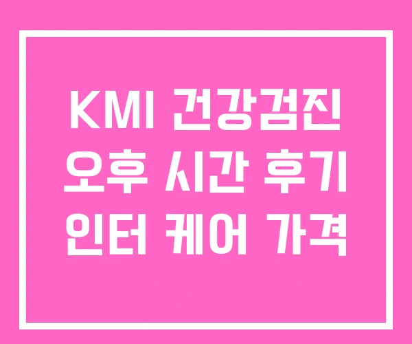 KMI 건강검진 오후 시간 후기 인터 케어 가격 KMI 건강검진 오후 시간 후기 인터 케어 가격
