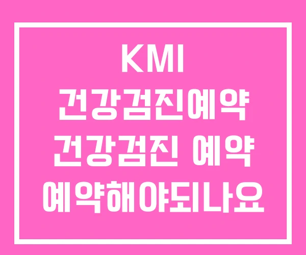 KMI 건강검진예약 건강검진 예약 예약해야되나요 KMI 건강검진예약 건강검진 예약 예약해야되나요