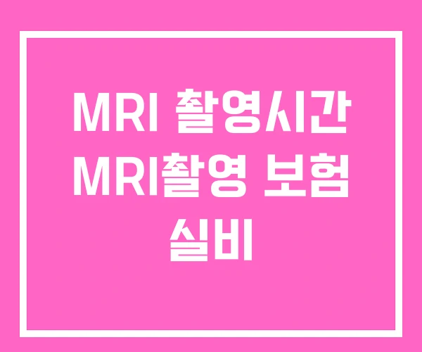 MRI 촬영시간 MRI촬영 보험 실비