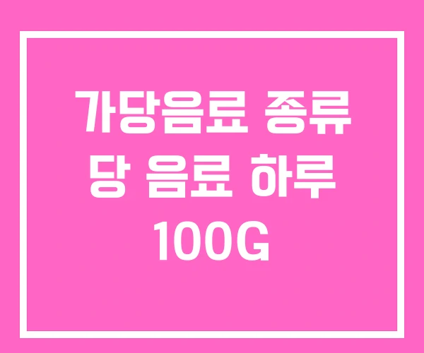 가당음료 종류 당 음료 하루 100G 가당음료 종류 당 음료 하루 100G