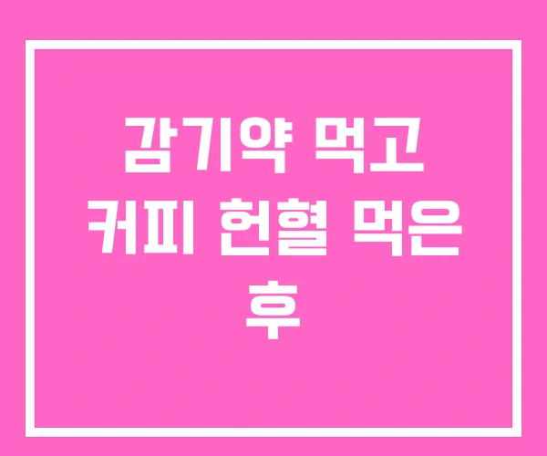 감기약 먹고 커피 헌혈 먹은 후