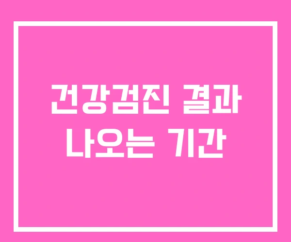 건강검진 결과 나오는 기간 건강검진 결과 나오는 기간