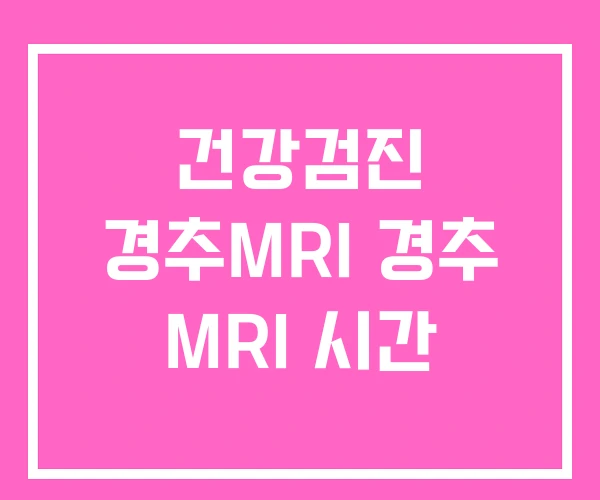 건강검진 경추MRI 경추 MRI 시간