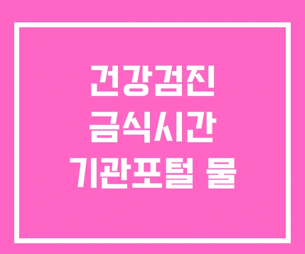 건강검진 금식시간 기관포털 물 건강검진 금식시간 기관포털 물