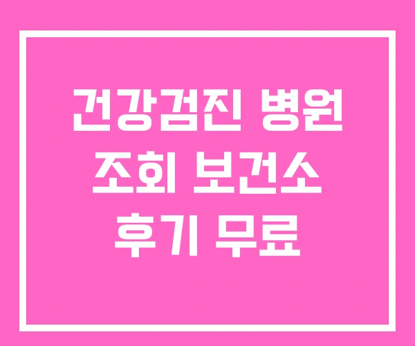 건강검진 병원 조회 보건소 후기 무료 건강검진 병원 조회 보건소 후기 무료