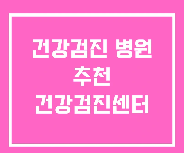 건강검진 병원 추천 건강검진센터 건강검진 병원 추천 건강검진센터