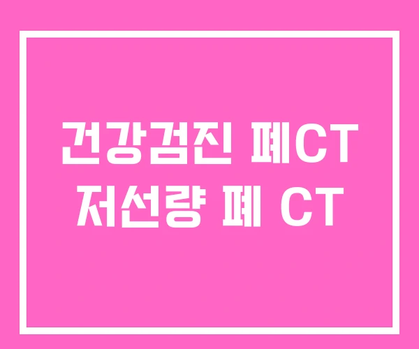 건강검진 폐CT 저선량 폐 CT