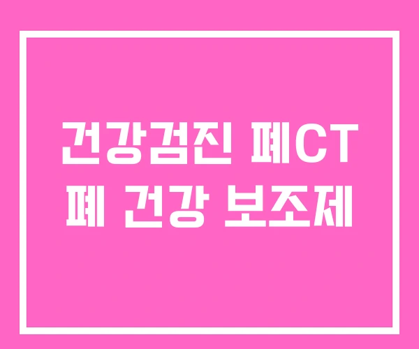 건강검진 폐CT 폐 건강 보조제 건강검진 폐CT 폐 건강 보조제