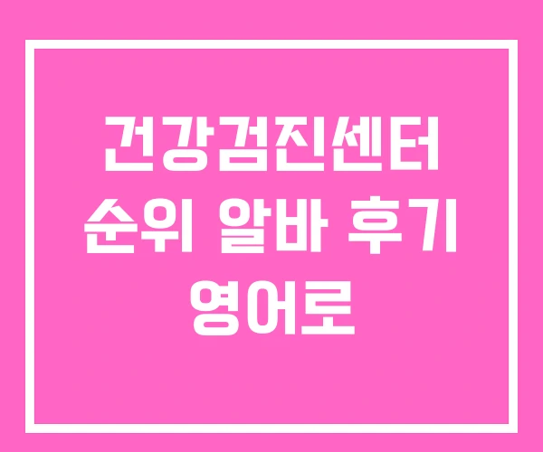 건강검진센터 순위 알바 후기 영어로
