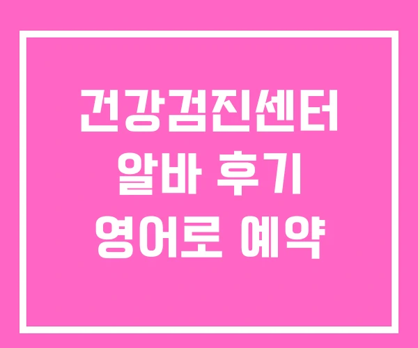 건강검진센터 알바 후기 영어로 예약 건강검진센터 알바 후기 영어로 예약