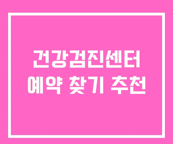 건강검진센터 예약 찾기 추천