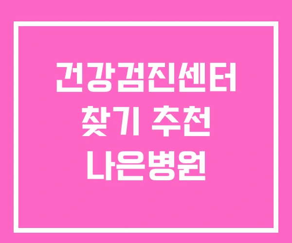 건강검진센터 찾기 추천 나은병원