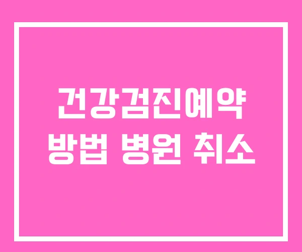 건강검진예약 방법 병원 취소 건강검진예약 방법 병원 취소